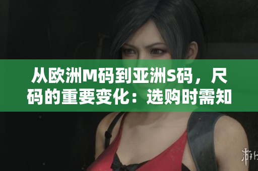 从欧洲M码到亚洲S码，尺码的重要变化：选购时需知的尺寸范围