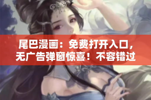 尾巴漫画：免费打开入口，无广告弹窗惊喜！不容错过的漫画乐园！