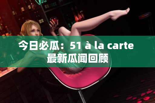 今日必瓜：51 à la carte 最新瓜闻回顾