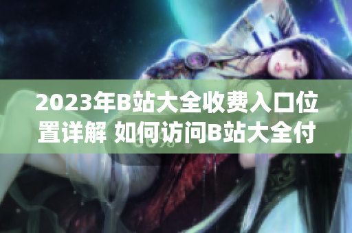 2023年B站大全收费入口位置详解 如何访问B站大全付费功能？(1)