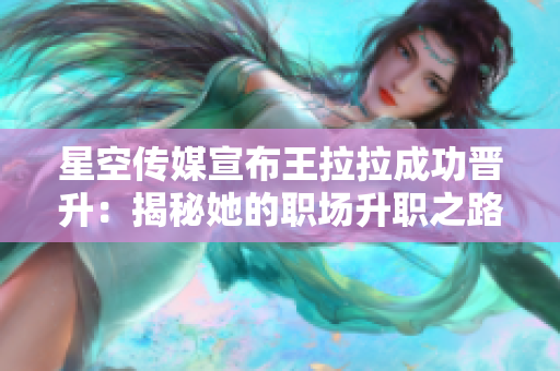 星空传媒宣布王拉拉成功晋升：揭秘她的职场升职之路