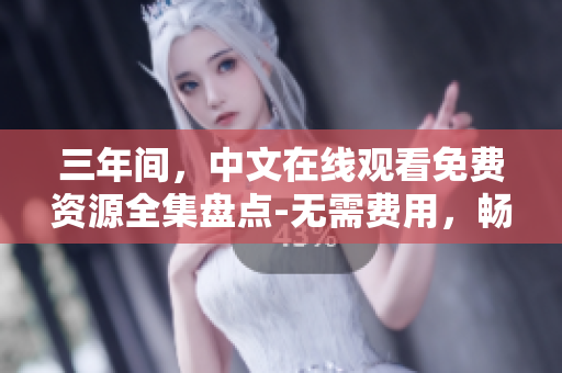 三年间，中文在线观看免费资源全集盘点-无需费用，畅享影视大餐！