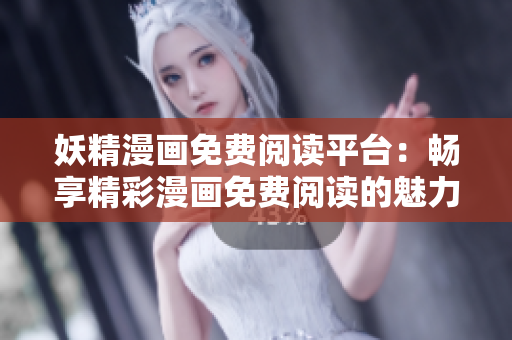 妖精漫画免费阅读平台：畅享精彩漫画免费阅读的魅力！