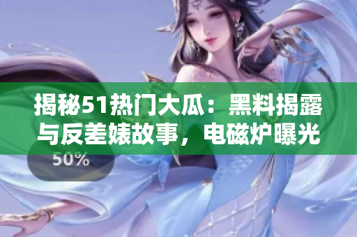 揭秘51热门大瓜：黑料揭露与反差婊故事，电磁炉曝光