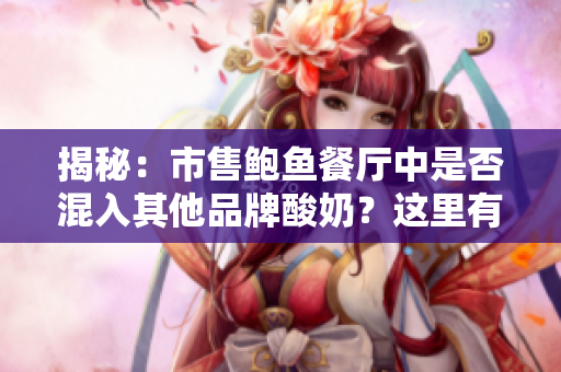 揭秘：市售鲍鱼餐厅中是否混入其他品牌酸奶？这里有你要了解的全部！