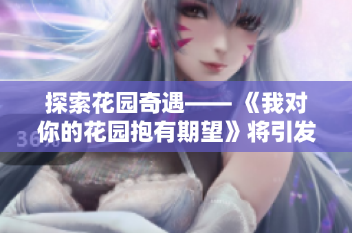 探索花园奇遇—— 《我对你的花园抱有期望》将引发无尽欢愉！