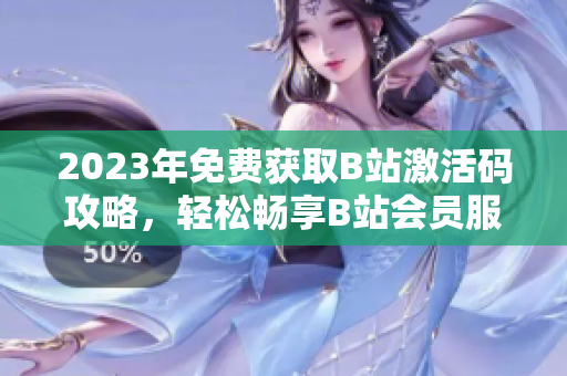 2023年免费获取B站激活码攻略，轻松畅享B站会员服务
