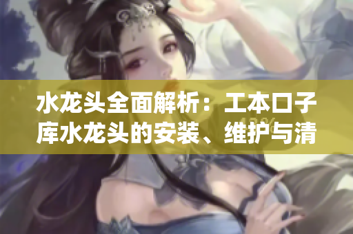 水龙头全面解析：工本口子库水龙头的安装、维护与清洁技巧大揭秘(1)
