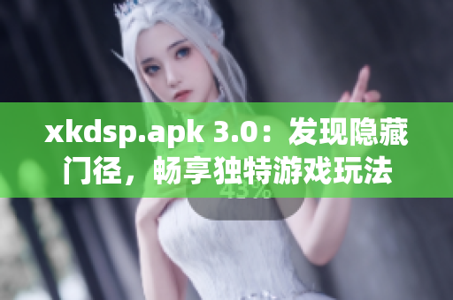 xkdsp.apk 3.0：发现隐藏门径，畅享独特游戏玩法