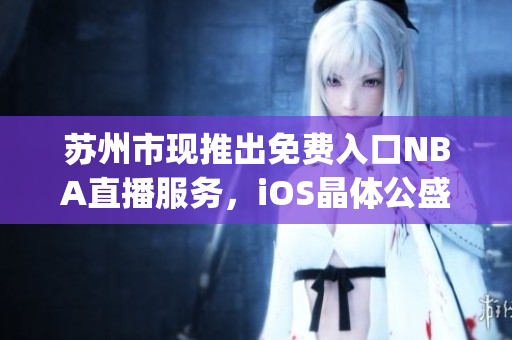 苏州市现推出免费入口NBA直播服务，iOS晶体公盛大上线(1)
