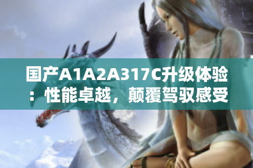 国产A1A2A317C升级体验：性能卓越，颠覆驾驭感受!
