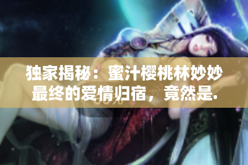 独家揭秘：蜜汁樱桃林妙妙最终的爱情归宿，竟然是......