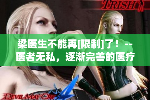 梁医生不能再[限制]了！--医者无私，逐渐完善的医疗服务网络！