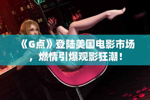 《G点》登陆美国电影市场，燃情引爆观影狂潮！