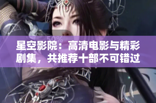 星空影院：高清电影与精彩剧集，共推荐十部不可错过的好看电视剧！