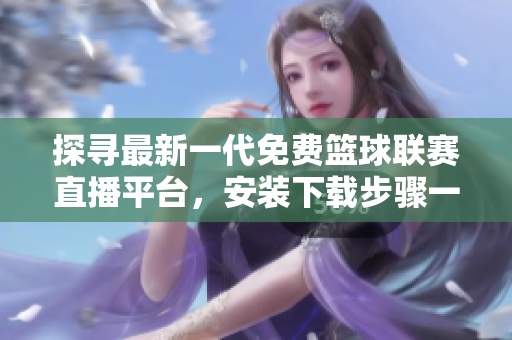 探寻最新一代免费篮球联赛直播平台，安装下载步骤一网打尽