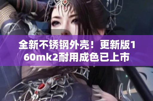 全新不锈钢外壳！更新版160mk2耐用成色已上市