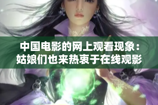 中国电影的网上观看现象：姑娘们也来热衷于在线观影！