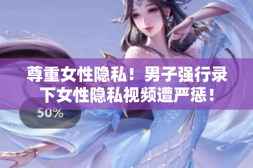 尊重女性隐私！男子强行录下女性隐私视频遭严惩！