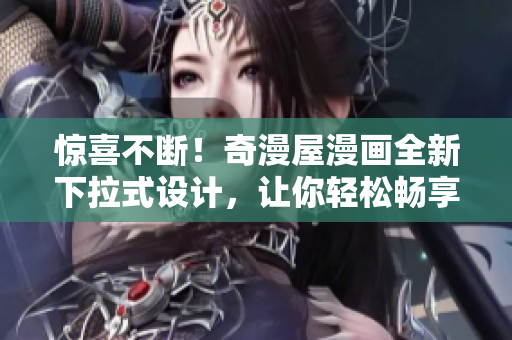 惊喜不断！奇漫屋漫画全新下拉式设计，让你轻松畅享漫画世界！