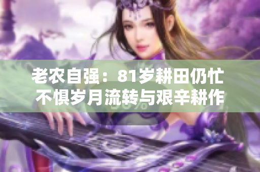 老农自强：81岁耕田仍忙 不惧岁月流转与艰辛耕作
