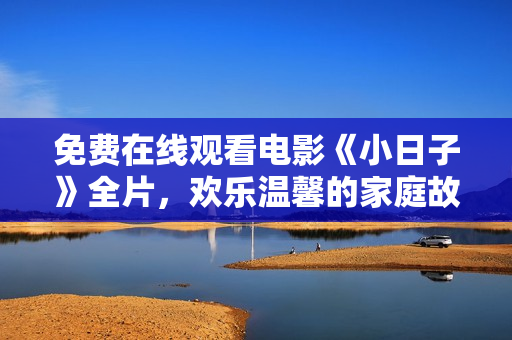 免费在线观看电影《小日子》全片，欢乐温馨的家庭故事院线免费播放