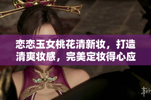 恋恋玉女桃花清新妆，打造清爽妆感，完美定妆得心应手