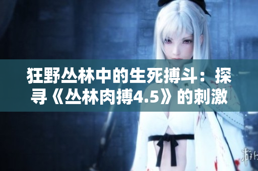 狂野丛林中的生死搏斗：探寻《丛林肉搏4.5》的刺激玩法