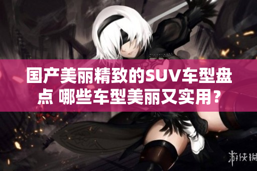 国产美丽精致的SUV车型盘点 哪些车型美丽又实用？