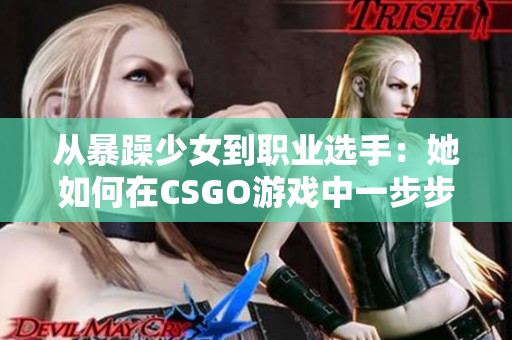 从暴躁少女到职业选手：她如何在CSGO游戏中一步步走向成功