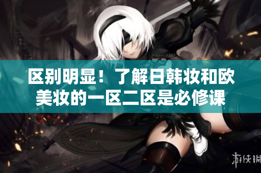 区别明显！了解日韩妆和欧美妆的一区二区是必修课