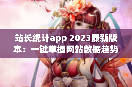 站长统计app 2023最新版本：一键掌握网站数据趋势(1)