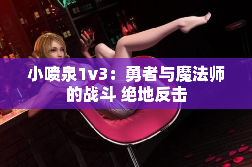 小喷泉1v3：勇者与魔法师的战斗 绝地反击