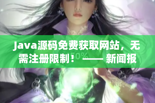 Java源码免费获取网站，无需注册限制！ —— 新闻报道