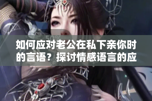 如何应对老公在私下亲你时的言语？探讨情感语言的应对方式