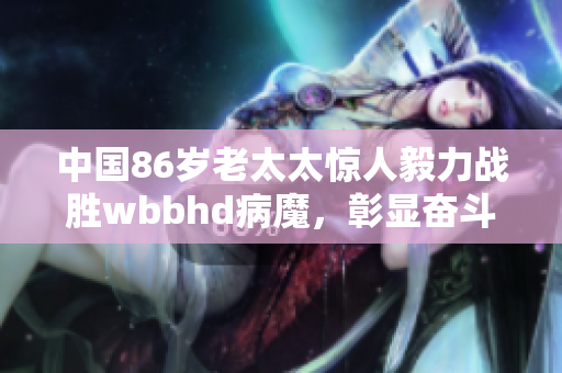 中国86岁老太太惊人毅力战胜wbbhd病魔，彰显奋斗精神