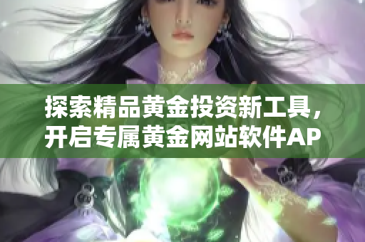 探索精品黄金投资新工具，开启专属黄金网站软件APP之旅