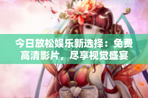 今日放松娱乐新选择：免费高清影片，尽享视觉盛宴
