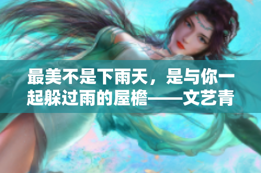 最美不是下雨天，是与你一起躲过雨的屋檐——文艺青年最爱的一句话