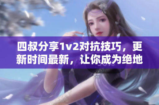 四叔分享1v2对抗技巧，更新时间最新，让你成为绝地求生高手