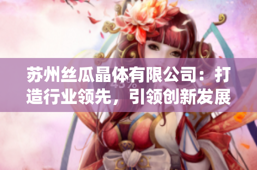苏州丝瓜晶体有限公司：打造行业领先，引领创新发展(1)