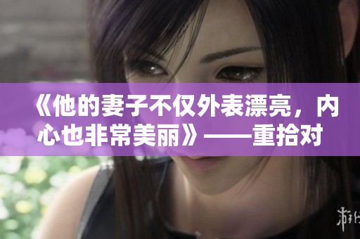 《他的妻子不仅外表漂亮，内心也非常美丽》——重拾对美好婚姻的希望