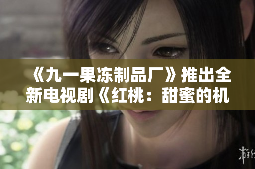 《九一果冻制品厂》推出全新电视剧《红桃：甜蜜的机缘》