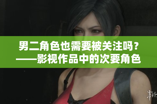男二角色也需要被关注吗？——影视作品中的次要角色命运再思