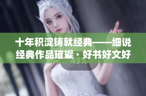 十年积淀铸就经典——细说经典作品璀璨 · 好书好文好时光(1)