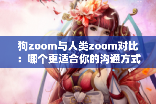 狗zoom与人类zoom对比：哪个更适合你的沟通方式？
