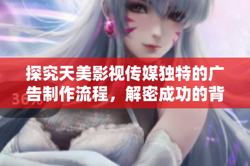 探究天美影视传媒独特的广告制作流程，解密成功的背后故事