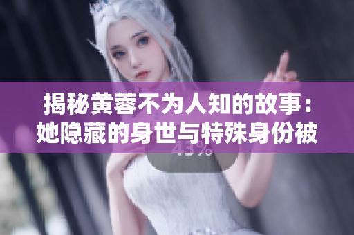 揭秘黄蓉不为人知的故事：她隐藏的身世与特殊身份被曝光