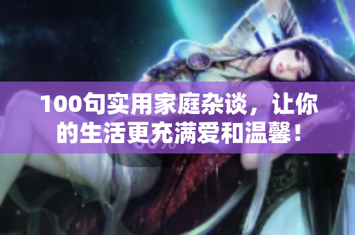 100句实用家庭杂谈，让你的生活更充满爱和温馨！