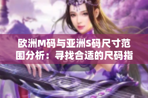 欧洲M码与亚洲S码尺寸范围分析：寻找合适的尺码指南